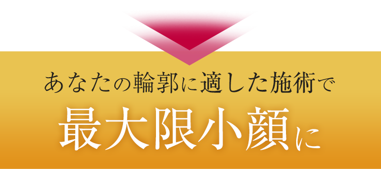 あなたの輪郭に適した施術で最大限小顔に