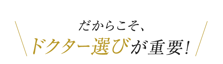 だからこそ、ドクター選びが重要！
