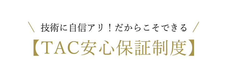 技術に自信アリ！だからこそできる【TAC安心保証制度】