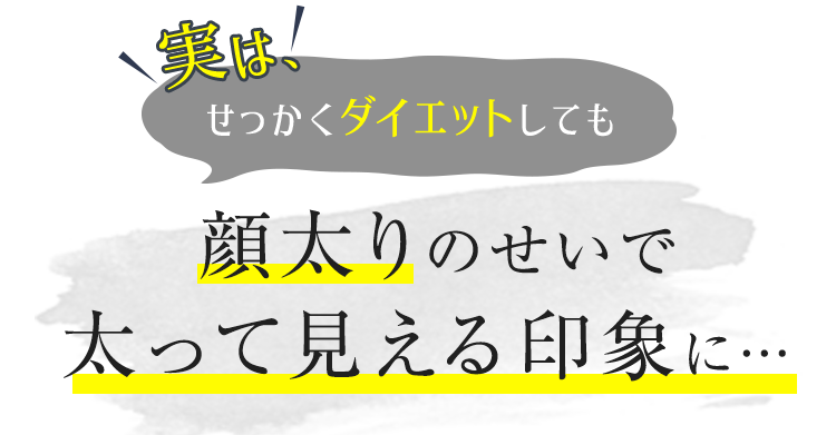 実は、せっかくダイエットしても顔太りのせいで太って見える印象に…