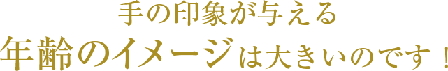 手の印象が与える年齢のイメージは大きいのです！