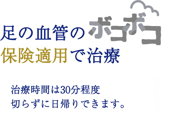 足の血管のボコボコ　保険時間は30分程度切らずに日帰りできます。