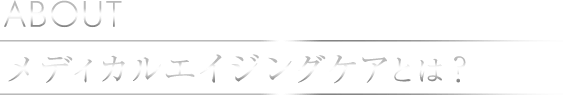 ABOUTメディカルエイジングケアとは？
