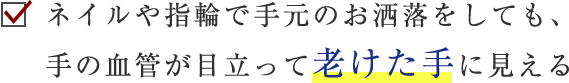 ネイルや指輪で手元のお洒落をしても、手の血管が目立って老けた手に見える