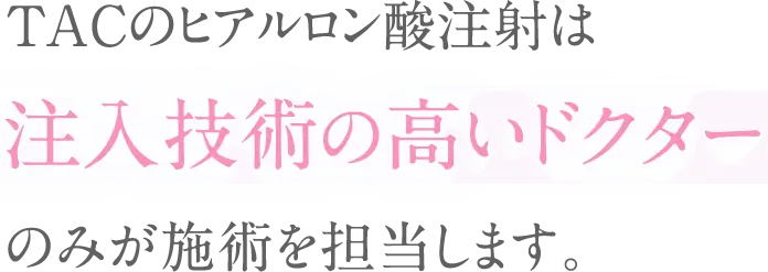 TACのヒアルロン酸注射は注入技術の高いドクターのみが施術を担当します。