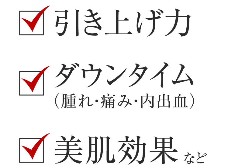 ・引き上げ力・ダウンタイム（腫れ・痛み・内出血）・美肌効果など