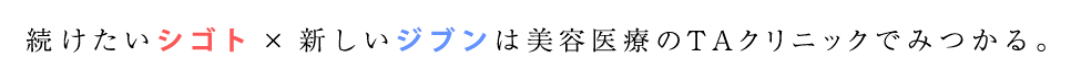 続けたいシゴト×新しいジブンは美容医療のTACでみつかる。